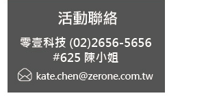 零壹科技 (02)2656-5656 #625 陳小姐 / kate.chen@zerone.com.tw